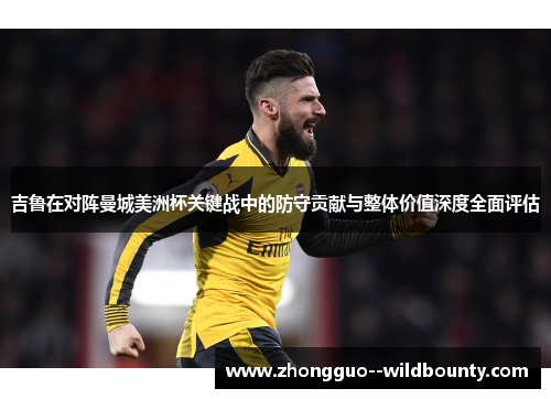 吉鲁在对阵曼城美洲杯关键战中的防守贡献与整体价值深度全面评估