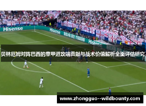 贝林厄姆对阵巴西的意甲进攻端贡献与战术价值解析全面评估研究