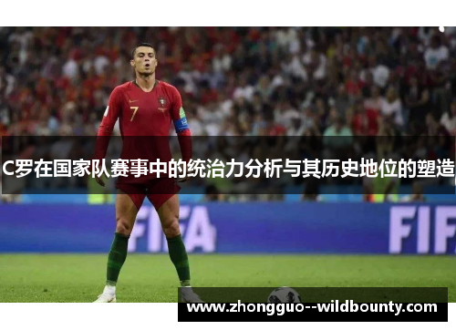 C罗在国家队赛事中的统治力分析与其历史地位的塑造