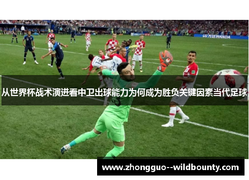 从世界杯战术演进看中卫出球能力为何成为胜负关键因素当代足球