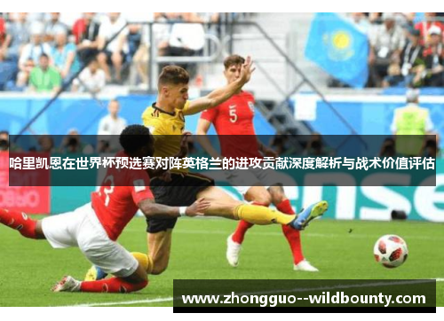 哈里凯恩在世界杯预选赛对阵英格兰的进攻贡献深度解析与战术价值评估