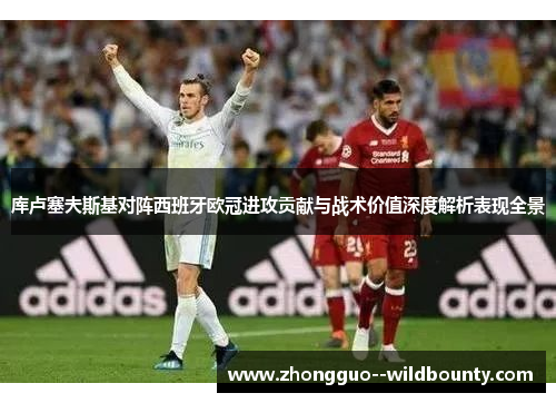 库卢塞夫斯基对阵西班牙欧冠进攻贡献与战术价值深度解析表现全景