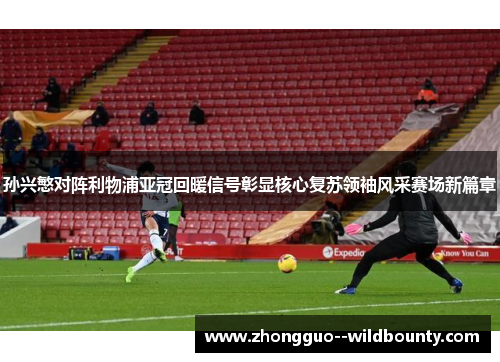 孙兴慜对阵利物浦亚冠回暖信号彰显核心复苏领袖风采赛场新篇章