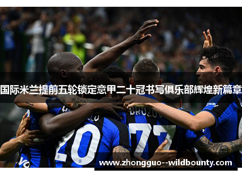 国际米兰提前五轮锁定意甲二十冠书写俱乐部辉煌新篇章