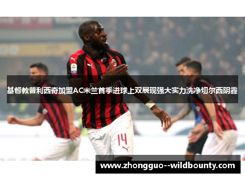 基督教普利西奇加盟AC米兰首季进球上双展现强大实力洗净切尔西阴霾