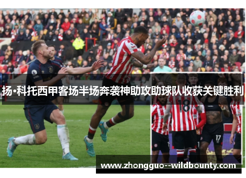 扬·科托西甲客场半场奔袭神助攻助球队收获关键胜利 扬·科托西甲客场半场奔袭神助攻助球队收获关键胜利