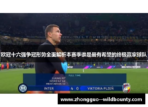 欧冠十六强争冠形势全面解析本赛季谁是最有希望的终极赢家球队 欧冠十六强争冠形势全面解析本赛季谁是最有希望的终极赢家球队