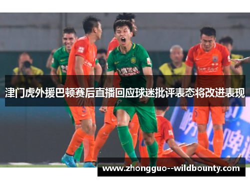 津门虎外援巴顿赛后直播回应球迷批评表态将改进表现