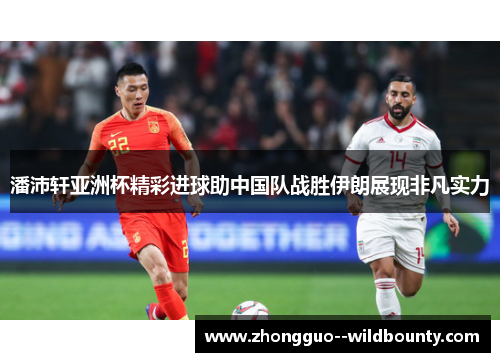 潘沛轩亚洲杯精彩进球助中国队战胜伊朗展现非凡实力 潘沛轩亚洲杯精彩进球助中国队战胜伊朗展现非凡实力