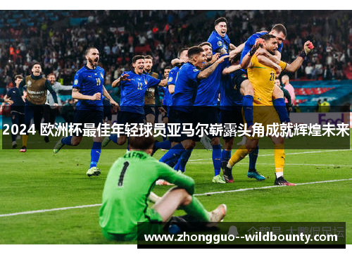 2024 欧洲杯最佳年轻球员亚马尔崭露头角成就辉煌未来 2024 欧洲杯最佳年轻球员亚马尔崭露头角成就辉煌未来