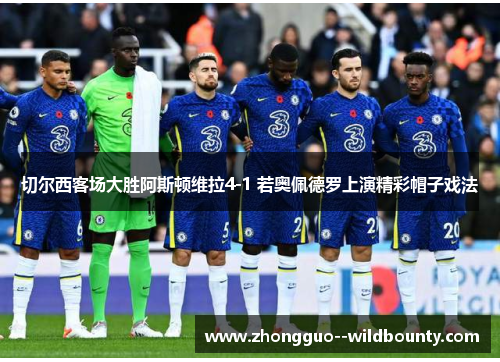 切尔西客场大胜阿斯顿维拉4-1 若奥佩德罗上演精彩帽子戏法 切尔西客场大胜阿斯顿维拉4-1 若奥佩德罗上演精彩帽子戏法