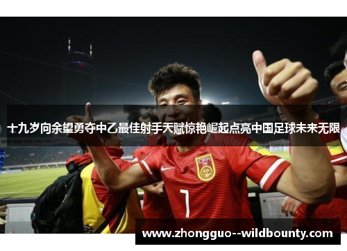 十九岁向余望勇夺中乙最佳射手天赋惊艳崛起点亮中国足球未来无限