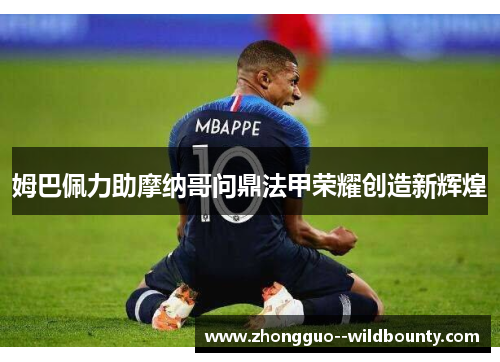 姆巴佩力助摩纳哥问鼎法甲荣耀创造新辉煌 姆巴佩力助摩纳哥问鼎法甲荣耀创造新辉煌