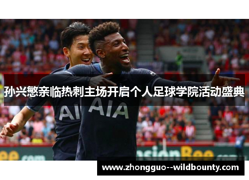 孙兴慜亲临热刺主场开启个人足球学院活动盛典 孙兴慜亲临热刺主场开启个人足球学院活动盛典
