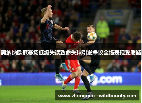 奥纳纳欧冠赛场低级失误致命失球引发争议全场表现受质疑 奥纳纳欧冠赛场低级失误致命失球引发争议全场表现受质疑