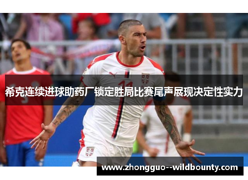 希克连续进球助药厂锁定胜局比赛尾声展现决定性实力 希克连续进球助药厂锁定胜局比赛尾声展现决定性实力