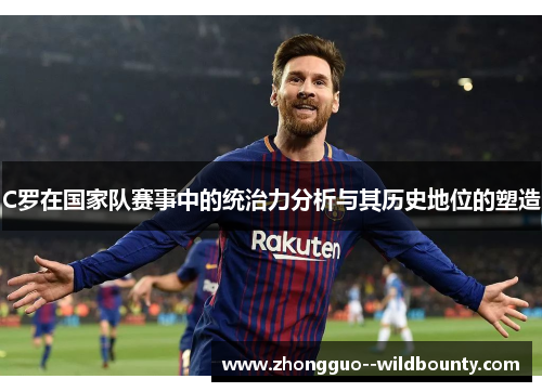 C罗在国家队赛事中的统治力分析与其历史地位的塑造