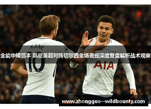 全能中锋范本 凯恩英超对阵切尔西全场表现深度复盘解析战术观察
