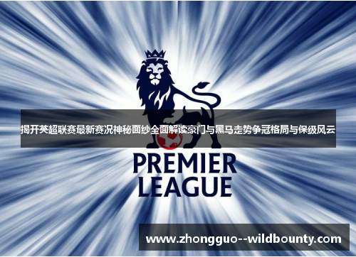 揭开英超联赛最新赛况神秘面纱全面解读豪门与黑马走势争冠格局与保级风云 揭开英超联赛最新赛况神秘面纱全面解读豪门与黑马走势争冠格局与保级风云