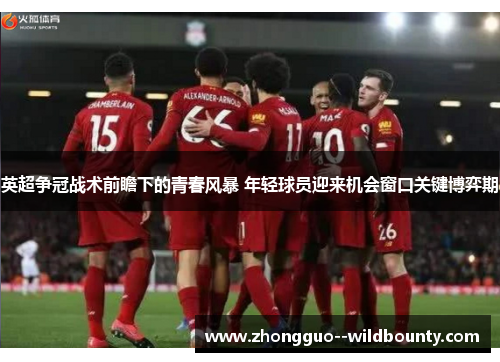 英超争冠战术前瞻下的青春风暴 年轻球员迎来机会窗口关键博弈期 英超争冠战术前瞻下的青春风暴 年轻球员迎来机会窗口关键博弈期