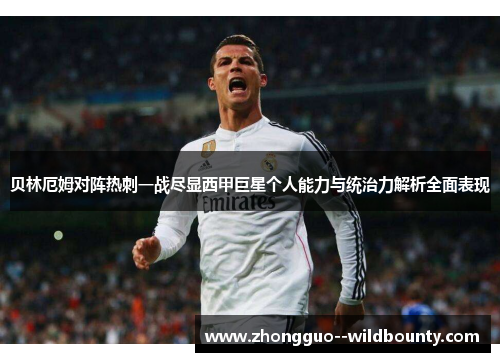 贝林厄姆对阵热刺一战尽显西甲巨星个人能力与统治力解析全面表现