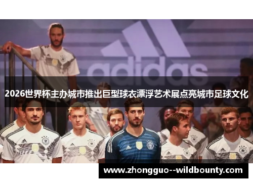 2026世界杯主办城市推出巨型球衣漂浮艺术展点亮城市足球文化 2026世界杯主办城市推出巨型球衣漂浮艺术展点亮城市足球文化