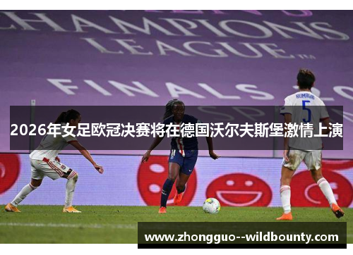 2026年女足欧冠决赛将在德国沃尔夫斯堡激情上演 2026年女足欧冠决赛将在德国沃尔夫斯堡激情上演