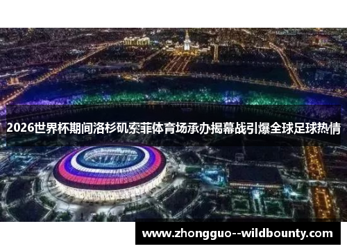 2026世界杯期间洛杉矶索菲体育场承办揭幕战引爆全球足球热情 2026世界杯期间洛杉矶索菲体育场承办揭幕战引爆全球足球热情