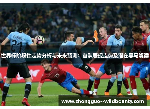 世界杯阶段性走势分析与未来预测:各队表现走势及潜在黑马解读 世界杯阶段性走势分析与未来预测:各队表现走势及潜在黑马解读