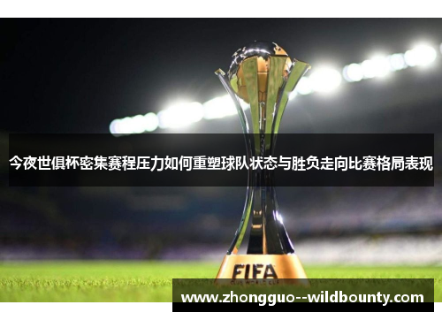 今夜世俱杯密集赛程压力如何重塑球队状态与胜负走向比赛格局表现