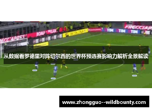 从数据看罗德里对阵切尔西的世界杯预选赛影响力解析全景解读 从数据看罗德里对阵切尔西的世界杯预选赛影响力解析全景解读