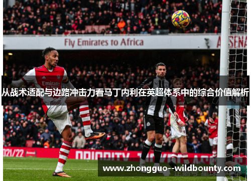 从战术适配与边路冲击力看马丁内利在英超体系中的综合价值解析