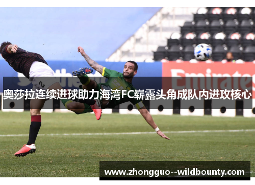 奥莎拉连续进球助力海湾FC崭露头角成队内进攻核心 奥莎拉连续进球助力海湾FC崭露头角成队内进攻核心