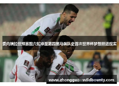委内瑞拉世预赛前六轮冲至第四黑马飙队史首次世界杯梦想照进现实 委内瑞拉世预赛前六轮冲至第四黑马飙队史首次世界杯梦想照进现实