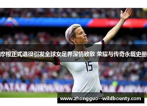 摩根正式退役引发全球女足界深情致敬 荣耀与传奇永载史册 摩根正式退役引发全球女足界深情致敬 荣耀与传奇永载史册