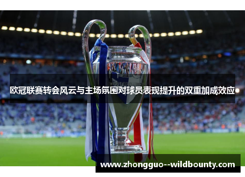 欧冠联赛转会风云与主场氛围对球员表现提升的双重加成效应 欧冠联赛转会风云与主场氛围对球员表现提升的双重加成效应