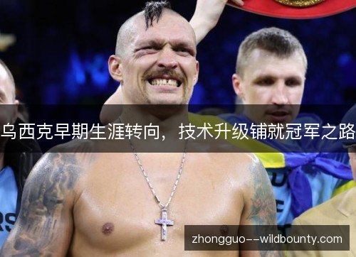乌西克早期生涯转向,技术升级铺就冠军之路 乌西克早期生涯转向,技术升级铺就冠军之路