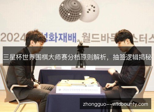 三星杯世界围棋大师赛分档原则解析，抽签逻辑揭秘